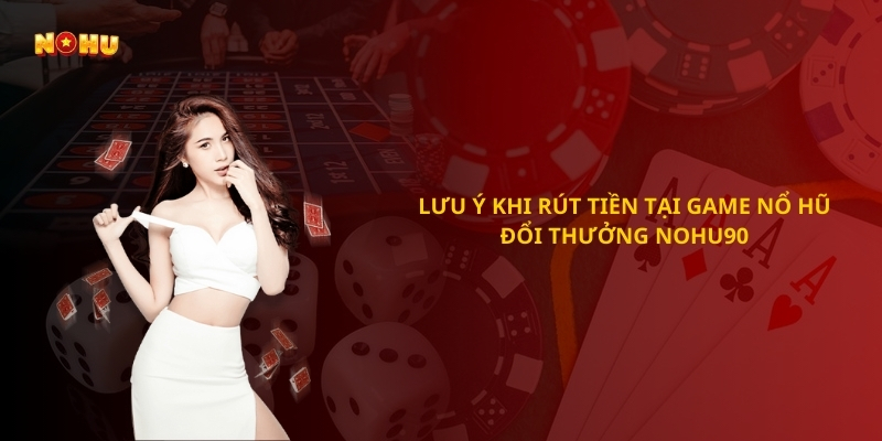 Lưu ý khi rút tiền tại Game nổ hũ đổi thưởng Nohu90