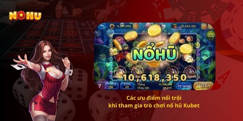 Các ưu điểm nổi trội khi tham gia trò chơi nổ hũ Kubet